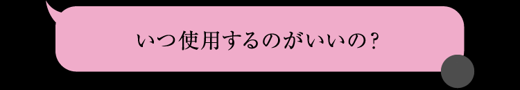 いつ使用するのがいいの？